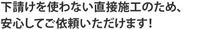 下請けを使わない直接施工のため安心してご依頼いただけます！